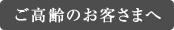 ご高齢のお客さまへ